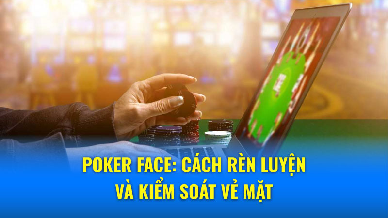 Poker Face: Cách rèn luyện và kiểm soát vẻ mặt